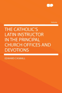 The Catholic's Latin Instructor in the Principal Church Offices and Devotions