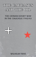 The Caucasus and the Oil: German-Soviet War in the Caucasus, 1942/43 - Tieke, Wilhelm, and Welsh, Joseph G. (Translated by)