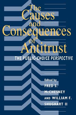The Causes and Consequences of Antitrust: The Public-Choice Perspective - McChesney, Fred S (Editor), and Shughart II, William F (Editor)