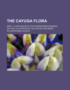 The Cayuga Flora: Part I: A Catalogue of the Phaenogamia Growing Without Cultivation in the Cayuga Lake Basin, Part 1