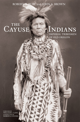 The Cayuse Indians: Imperial Tribesmen of Old Oregon Commemorative Edition Volume 120 - Ruby, Robert H, Dr., and Brown, John A, and Lang, William L (Foreword by)