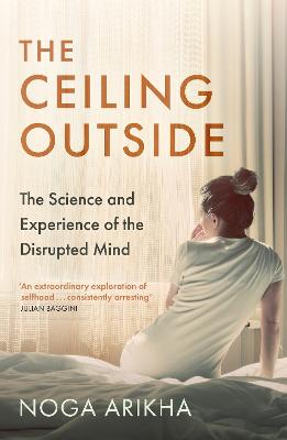The Ceiling Outside: The Science and Experience of the Disrupted Mind - Arikha, Noga