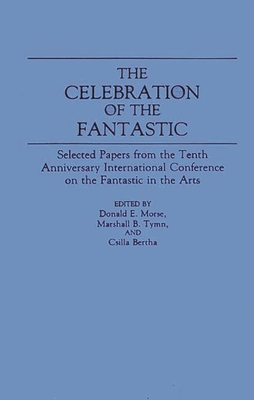 The Celebration of the Fantastic: Selected Papers from the Tenth Anniversary International Conference on the Fantastic in the Arts - Morse, Donald E (Editor), and Tymn, Marshall B (Editor), and Bertha, Csilla (Editor)