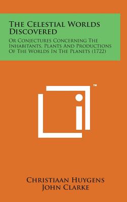 The Celestial Worlds Discovered: Or Conjectures Concerning the Inhabitants, Plants and Productions of the Worlds in the Planets (1722) - Huygens, Christiaan, and Clarke, John (Translated by)