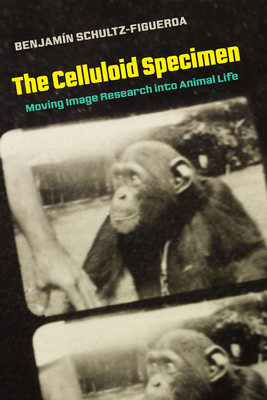 The Celluloid Specimen: Moving Image Research Into Animal Life - Schultz-Figueroa, Benjamin