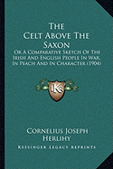 The Celt Above The Saxon: Or A Comparative Sketch Of The Irish And English People In War, In Peach And In Character (1904)