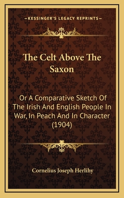 The Celt Above the Saxon: Or a Comparative Sketch of the Irish and English People in War, in Peach and in Character (1904) - Herlihy, Cornelius Joseph