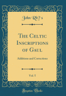 The Celtic Inscriptions of Gaul, Vol. 5: Additions and Corrections (Classic Reprint)