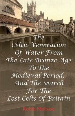 The Celtic Veneration Of Water From The Late Bronze Age To The Medieval Period, And The Search For The Lost Celts Of Britain - Melrose, Robin