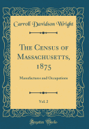 The Census of Massachusetts, 1875, Vol. 2: Manufactures and Occupations (Classic Reprint)