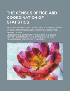 The Census Office and Coordination of Statistics: Reply of the Director of the Census to the Inquiries of the Interdepartmental Statistical Committee, January 8, 1909