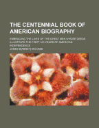 The Centennial Book of American Biography; Embracing the Lives of the Great Men Whose Deeds Illustrate the First 100 Years of American Independence