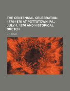 The Centennial Celebration, 1776-1876 at Pottstown, Pa., July 4, 1876 and Historical Sketch