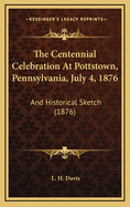 The Centennial Celebration At Pottstown, Pennsylvania, July 4, 1876: And Historical Sketch (1876)