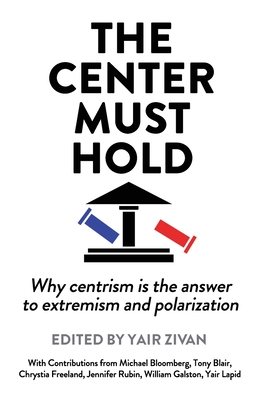 The Center Must Hold: Why Centrism is the Answer to Extremism and Polarization - Zivan, Yair (Editor)