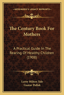 The Century Book For Mothers: A Practical Guide In The Rearing Of Healthy Children (1908)