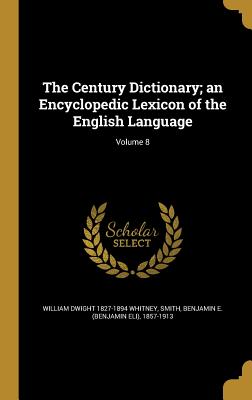 The Century Dictionary; an Encyclopedic Lexicon of the English Language; Volume 8 - Whitney, William Dwight 1827-1894, and Smith, Benjamin E (Benjamin Eli) 1857- (Creator)