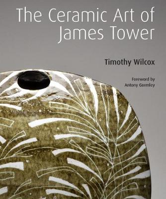 The Ceramic Art of James Tower - Wilcox, Timothy, Mr., and Gormley, Antony (Foreword by)