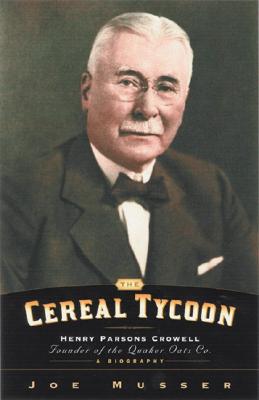 The Cereal Tycoon: Henry Parsons Crowell: Founder of the Quaker Oats Co. - Musser, Joe