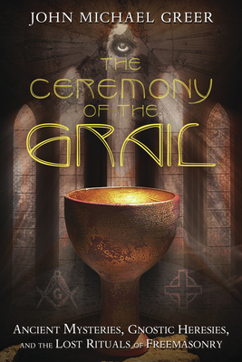 The Ceremony of the Grail: Ancient Mysteries, Gnostic Heresies, and the Lost Rituals of Freemasonry - Greer, John Michael