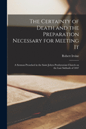 The Certainty of Death and the Preparation Necessary for Meeting It [microform]: a Sermon Preached in the Saint Johyn Presbyterian Church on the Last Sabbath of 1847