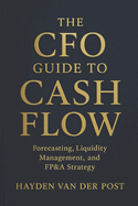 The CFO Guide to Cash Flow: Forecasting, Liquidity Management, and FP&A Strategy: Master Cash Flow Like a CFO - Build Liquidity, Forecast Accurately, and Drive Strategic Value