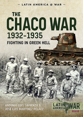 The Chaco War, 1932-1935: Fighting in Green Hell - Sapienza, Antonio Luis, and Pelez, Jos Luis Martnez