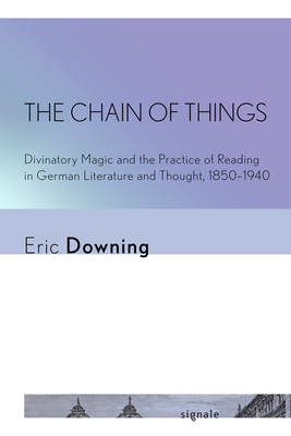 The Chain of Things: Divinatory Magic and the Practice of Reading in German Literature and Thought, 1850-1940 - Downing, Eric