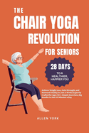 The Chair Yoga Revolution for Seniors: 28 DAYS TO A HEALTHIER, HAPPIER YOU: Achieve Weight Loss, Gain Strength, and Renewed Vitality in Just 4 Weeks Expertly Crafted for Ages 50+: Simple Exercises, Big Results in Just 10 Minutes a Day