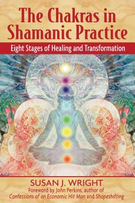 The Chakras in Shamanic Practice: Eight Stages of Healing and Transformation - Wright, Susan J, and Perkins, John (Foreword by)