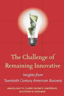 The Challenge of Remaining Innovative: Insights from Twentieth-Century American Business - Clarke, Sally H (Editor), and Lamoreaux, Naomi R (Editor), and Usselman, Steven W (Editor)