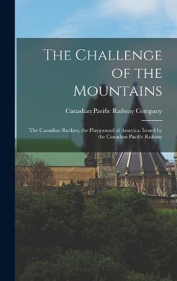 The Challenge of the Mountains; the Canadian Rockies, the Playground of America. Issued by the Canadian Pacific Railway - Canadian Pacific Railway Company (Creator)