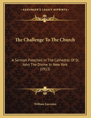 The Challenge to the Church: A Sermon Preached in the Cathedral of St. John the Divine in New York (1913) - Lawrence, William, Sir