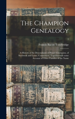 The Champion Genealogy: a History of the Descendants of Henry Champion, of Saybrook and Lyme, Connecticut, Together With Some Account of Other Families of the Name; 1 - Trowbridge, Francis Bacon 1866- Cn (Creator)