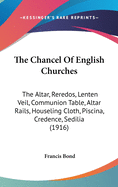 The Chancel Of English Churches: The Altar, Reredos, Lenten Veil, Communion Table, Altar Rails, Houseling Cloth, Piscina, Credence, Sedilia (1916)