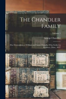 The Chandler Family: The Descendants of William and Annis Chandler who Settled in Roxbury, Mass., 1637; Volume 1 - 1806-1893, Chandler George