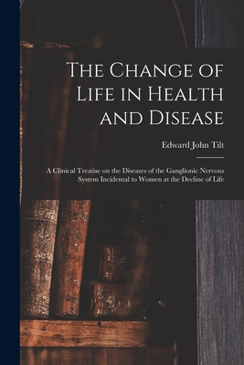 The Change of Life in Health and Disease: a Clinical Treatise on the Diseases of the Ganglionic Nervous System Incidental to Women at the Decline of Life - Tilt, Edward John 1815-1893