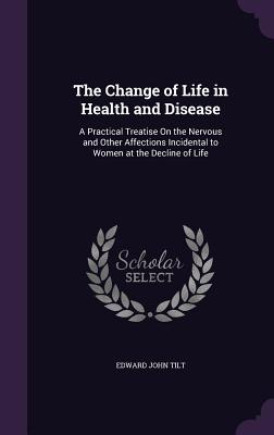 The Change of Life in Health and Disease: A Practical Treatise On the Nervous and Other Affections Incidental to Women at the Decline of Life - Tilt, Edward John