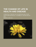 The Change of Life in Health and Disease: A Practical Treatise on the Nervous and Other Affections Incidental to Women at the Decline of Life