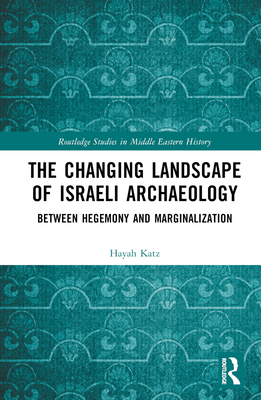 The Changing Landscape of Israeli Archaeology: Between Hegemony and Marginalization - Katz, Hayah