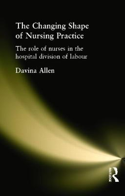 The Changing Shape of Nursing Practice: The Role of Nurses in the Hospital Division of Labour - Allen, Davina