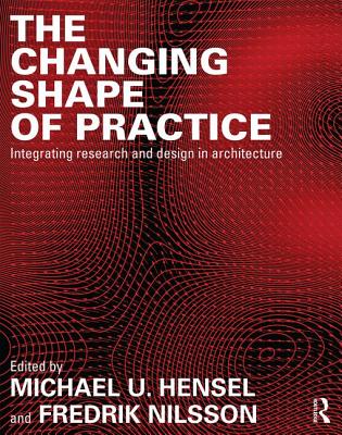 The Changing Shape of Practice: Integrating Research and Design in Architecture - Hensel, Michael U. (Editor), and Nilsson, Fredrik (Editor)