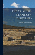 The Channel Islands of California: A Book for the Angler, Sportsman, and Tourist