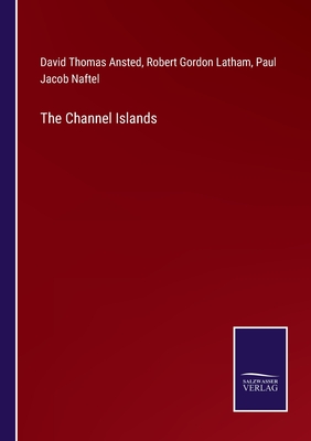 The Channel Islands - Ansted, David Thomas, and Latham, Robert Gordon, and Naftel, Paul Jacob