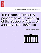 The Channel Tunnel. a Paper Read at the Meeting of the Society of Arts ... on January 16th, 1889, Etc.