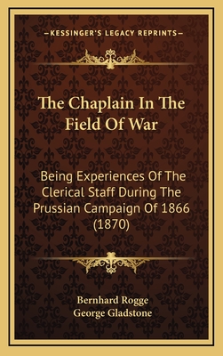 The Chaplain in the Field of War: Being Experiences of the Clerical Staff During the Prussian Campaign of 1866 (1870) - Rogge, Bernhard, and Gladstone, George (Editor)