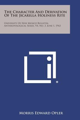 The Character and Derivation of the Jicarilla Holiness Rite: University of New Mexico Bulletin, Anthropological Series, V4, No. 3, June 1, 1943 - Opler, Morris Edward