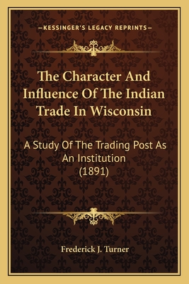 The Character And Influence Of The Indian Trade In Wisconsin: A Study Of The Trading Post As An Institution (1891) - Turner, Frederick J