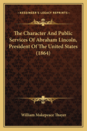 The Character and Public Services of Abraham Lincoln, President of the United States