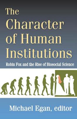 The Character of Human Institutions: Robin Fox and the Rise of Biosocial Science - Egan, Michael (Editor)